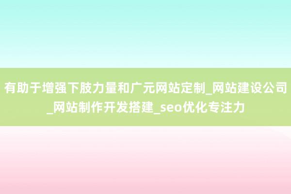 有助于增强下肢力量和广元网站定制_网站建设公司_网站制作开发搭建_seo优化专注力