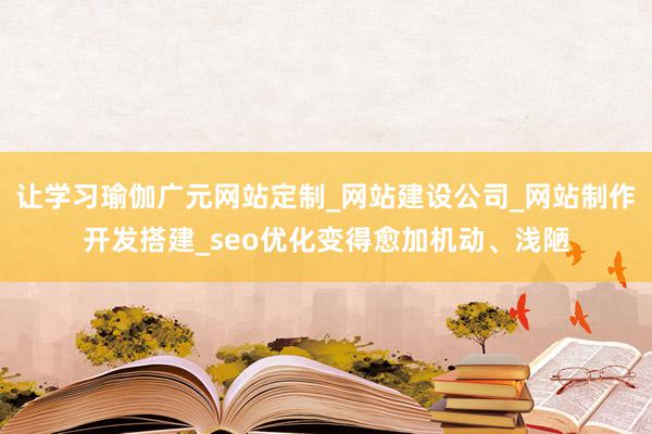 让学习瑜伽广元网站定制_网站建设公司_网站制作开发搭建_seo优化变得愈加机动、浅陋