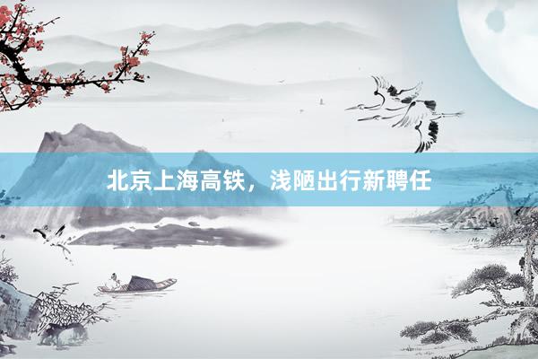 北京上海高铁，浅陋出行新聘任