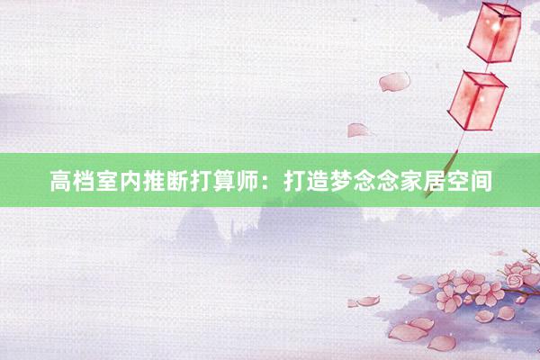 高档室内推断打算师:打造梦念念家居空间