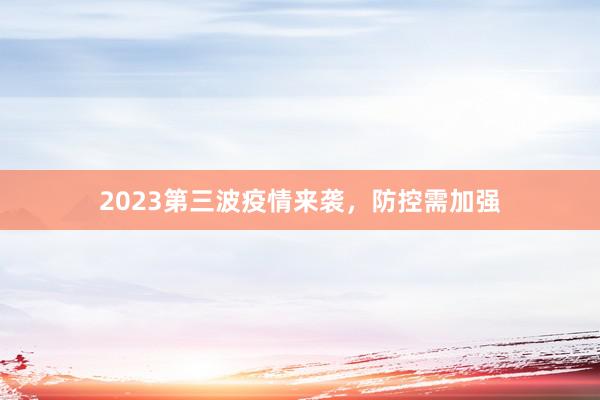 2023第三波疫情来袭，防控需加强