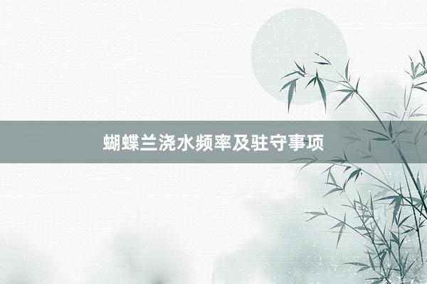 蝴蝶兰浇水频率及驻守事项