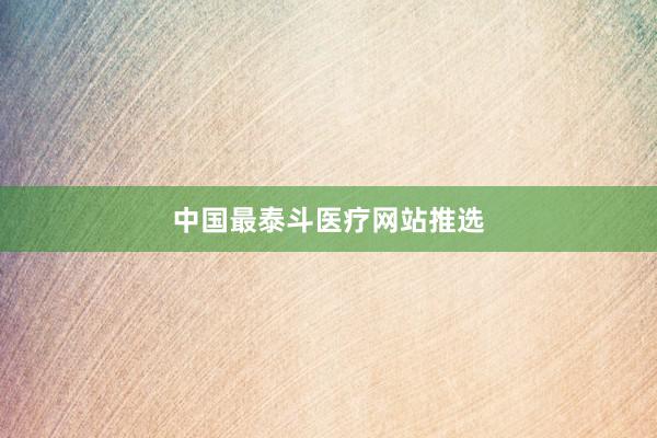 中国最泰斗医疗网站推选