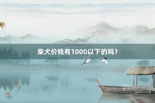 柴犬价钱有1000以下的吗？