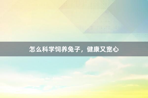 怎么科学饲养兔子，健康又宽心