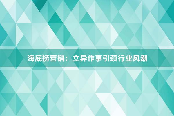 海底捞营销：立异作事引颈行业风潮