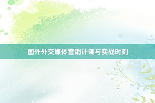 国外外交媒体营销计谋与实战时刻